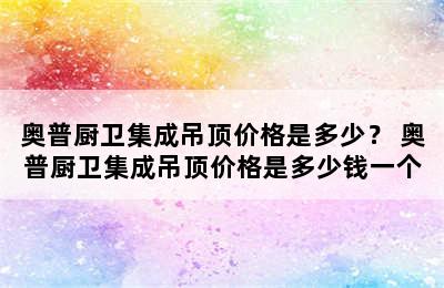 奥普厨卫集成吊顶价格是多少？ 奥普厨卫集成吊顶价格是多少钱一个